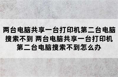 两台电脑共享一台打印机第二台电脑搜索不到 两台电脑共享一台打印机第二台电脑搜索不到怎么办